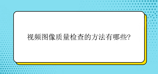 视频图像质量检查的方法有哪些?